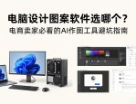 电脑设计图案软件选哪个？电商卖家必看的AI作图工具避坑指南