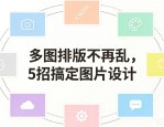 多图排版不再乱，5招搞定图片设计
